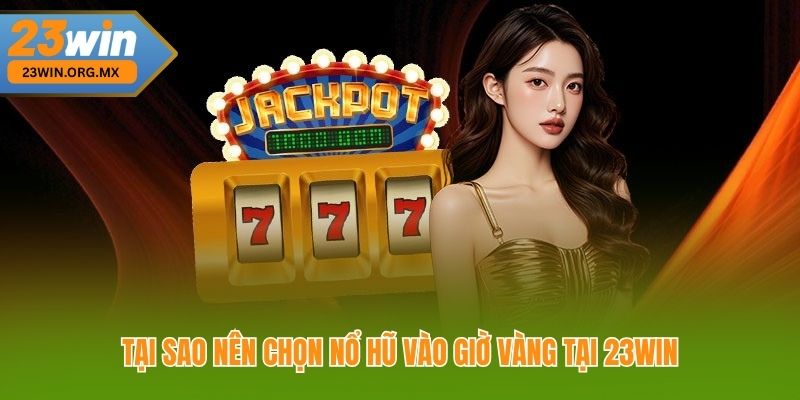 Nổ Hũ Vào Giờ Vàng – Chiến Thuật Vàng Giúp Bạn Săn Thưởng Dễ Dàng Tại sao nên chọn nổ hũ vào giờ vàng tại 23Win